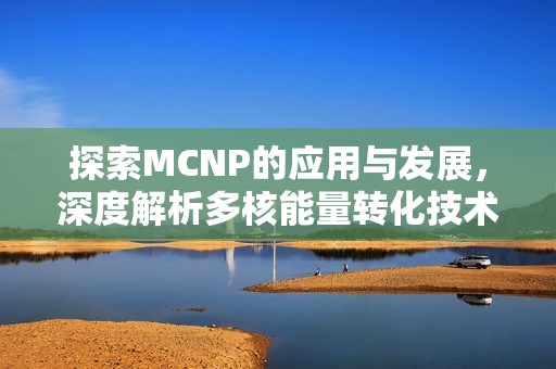 探索MCNP的应用与发展，深度解析多核能量转化技术