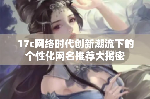 17c网络时代创新潮流下的个性化网名推荐大揭密