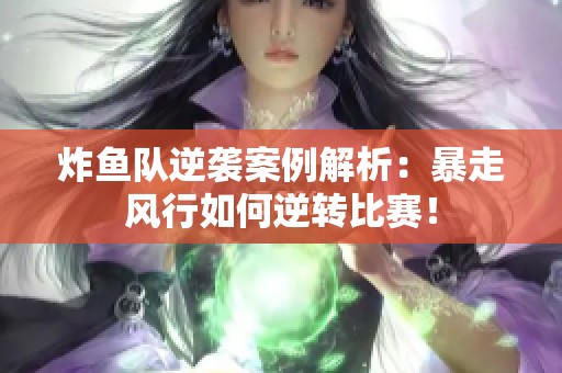 炸鱼队逆袭案例解析：暴走风行如何逆转比赛！