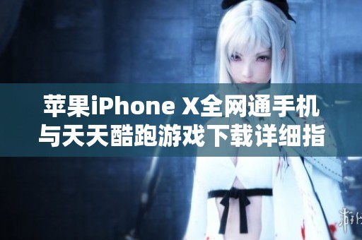 苹果iPhone X全网通手机与天天酷跑游戏下载详细指南