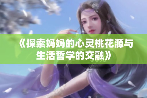 《探索妈妈的心灵桃花源与生活哲学的交融》