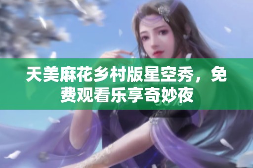 天美麻花乡村版星空秀，免费观看乐享奇妙夜