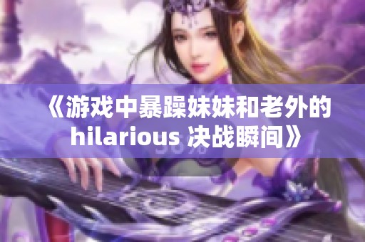 《游戏中暴躁妹妹和老外的 hilarious 决战瞬间》