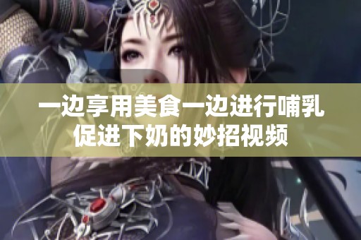 一边享用美食一边进行哺乳促进下奶的妙招视频