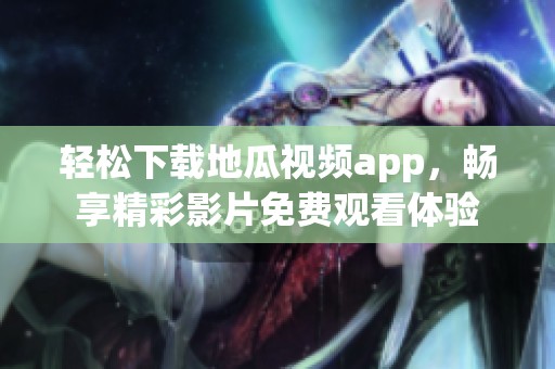 轻松下载地瓜视频app，畅享精彩影片免费观看体验