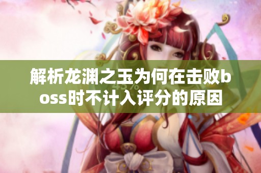 解析龙渊之玉为何在击败boss时不计入评分的原因