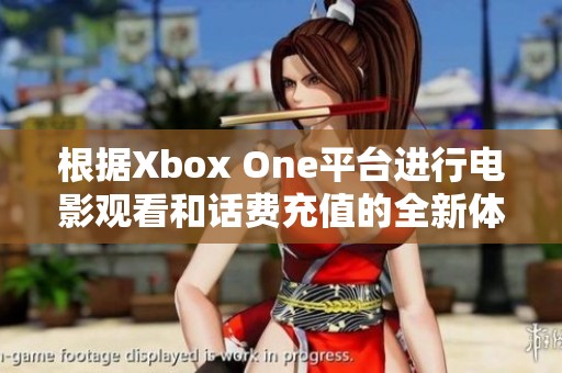 根据Xbox One平台进行电影观看和话费充值的全新体验揭秘