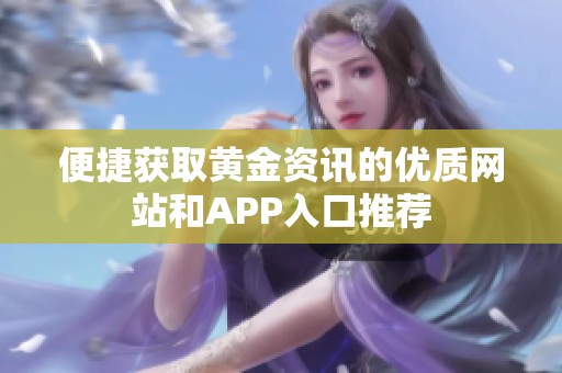 便捷获取黄金资讯的优质网站和APP入口推荐