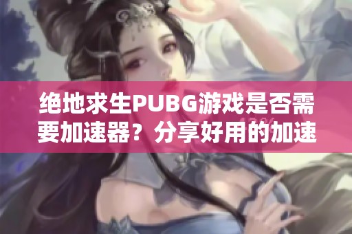 绝地求生PUBG游戏是否需要加速器？分享好用的加速器推荐