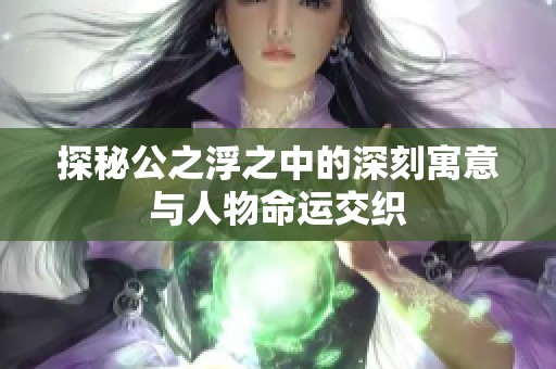 探秘公之浮之中的深刻寓意与人物命运交织