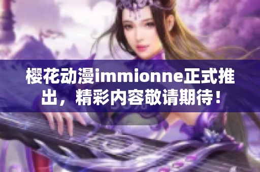 樱花动漫immionne正式推出，精彩内容敬请期待！