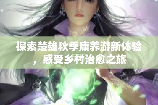 探索楚雄秋季康养游新体验，感受乡村治愈之旅