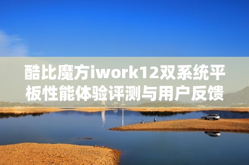 酷比魔方iwork12双系统平板性能体验评测与用户反馈