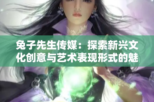 兔子先生传媒：探索新兴文化创意与艺术表现形式的魅力