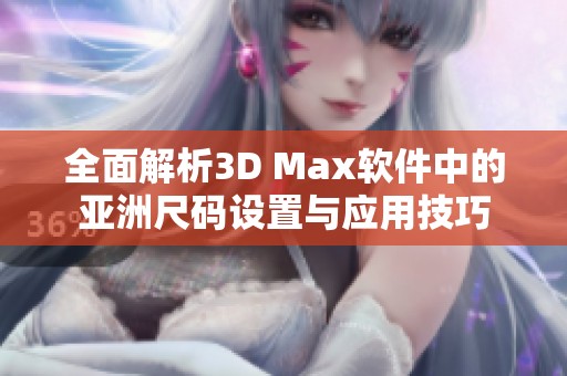 全面解析3D Max软件中的亚洲尺码设置与应用技巧