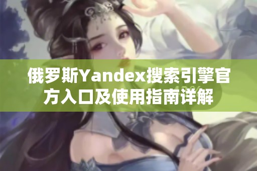 俄罗斯Yandex搜索引擎官方入口及使用指南详解