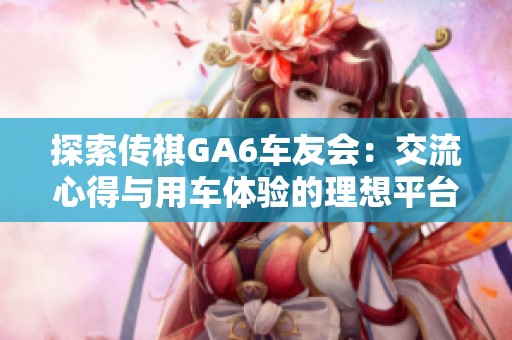 探索传祺GA6车友会：交流心得与用车体验的理想平台