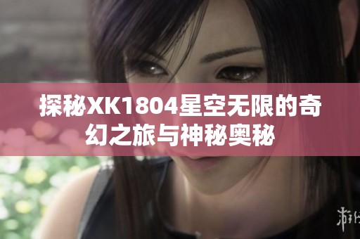 探秘XK1804星空无限的奇幻之旅与神秘奥秘