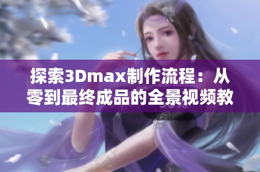 探索3Dmax制作流程：从零到最终成品的全景视频教程