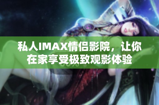 私人IMAX情侣影院，让你在家享受极致观影体验