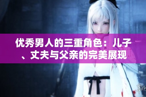 优秀男人的三重角色：儿子、丈夫与父亲的完美展现