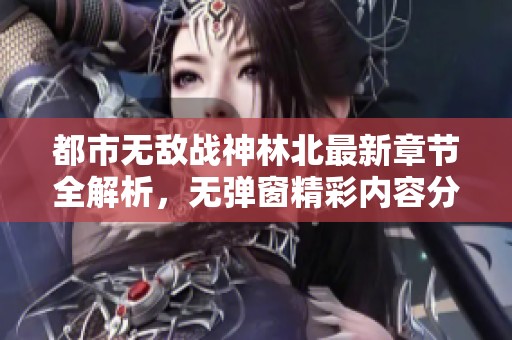 都市无敌战神林北最新章节全解析，无弹窗精彩内容分享