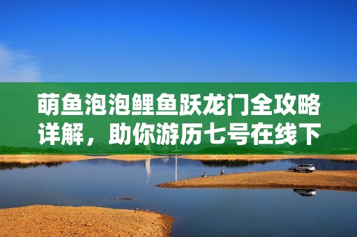 萌鱼泡泡鲤鱼跃龙门全攻略详解，助你游历七号在线下载站