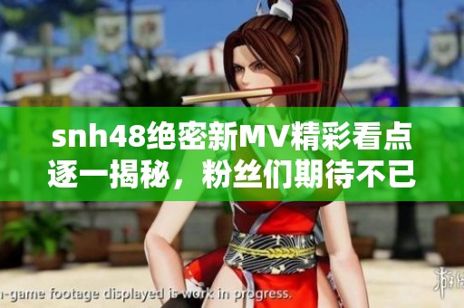 snh48绝密新MV精彩看点逐一揭秘，粉丝们期待不已