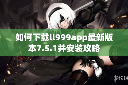 如何下载ll999app最新版本7.5.1并安装攻略