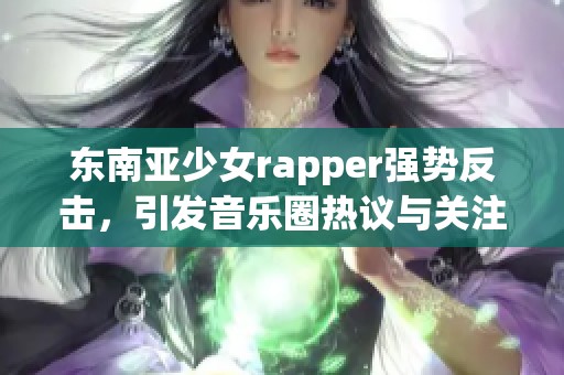 东南亚少女rapper强势反击，引发音乐圈热议与关注