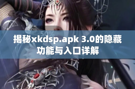 揭秘xkdsp.apk 3.0的隐藏功能与入口详解