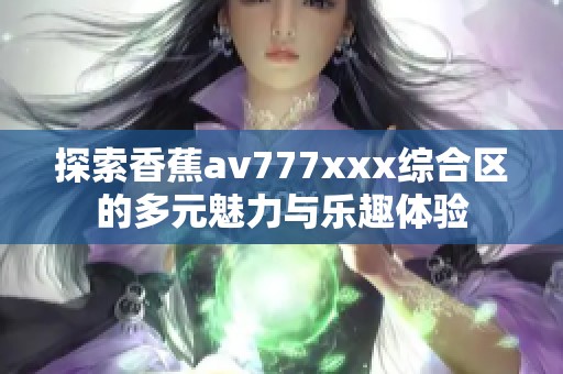 探索香蕉av777xxx综合区的多元魅力与乐趣体验