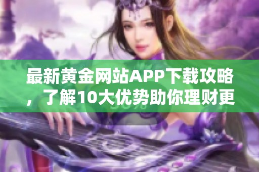 最新黄金网站APP下载攻略，了解10大优势助你理财更轻松