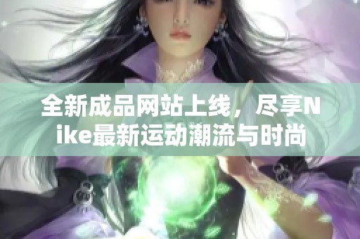 全新成品网站上线，尽享Nike最新运动潮流与时尚