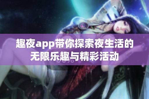 趣夜app带你探索夜生活的无限乐趣与精彩活动