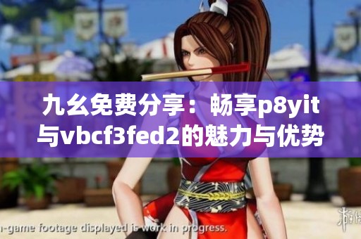 九幺免费分享：畅享p8yit与vbcf3fed2的魅力与优势