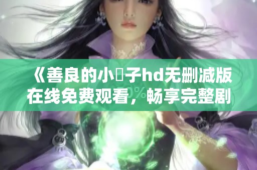 《善良的小峓子hd无删减版在线免费观看，畅享完整剧情》