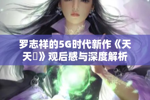 罗志祥的5G时代新作《天天奭》观后感与深度解析