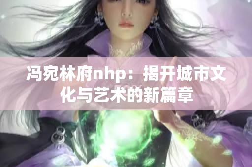 冯宛林府nhp：揭开城市文化与艺术的新篇章