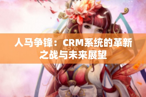 人马争锋：CRM系统的革新之战与未来展望