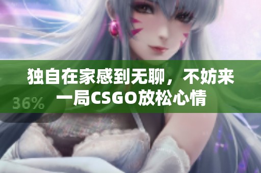 独自在家感到无聊，不妨来一局CSGO放松心情