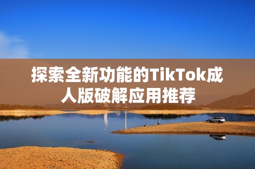 探索全新功能的TikTok成人版破解应用推荐