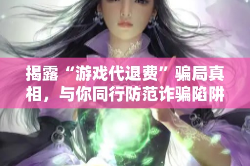 揭露“游戏代退费”骗局真相，与你同行防范诈骗陷阱