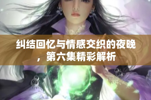 纠结回忆与情感交织的夜晚，第六集精彩解析