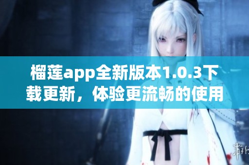 榴莲app全新版本1.0.3下载更新，体验更流畅的使用感受