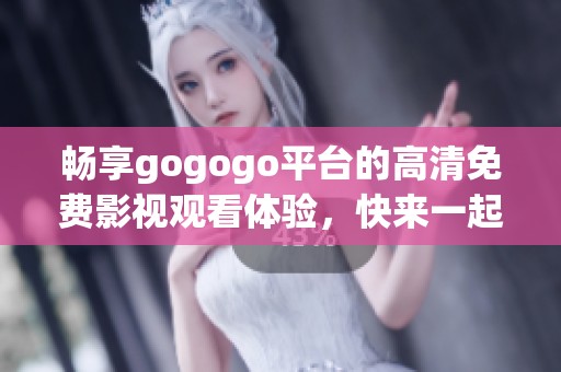 畅享gogogo平台的高清免费影视观看体验，快来一起探索吧