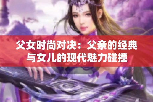 父女时尚对决：父亲的经典与女儿的现代魅力碰撞