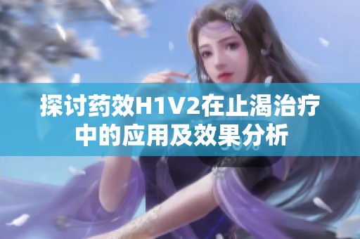 探讨药效H1V2在止渴治疗中的应用及效果分析