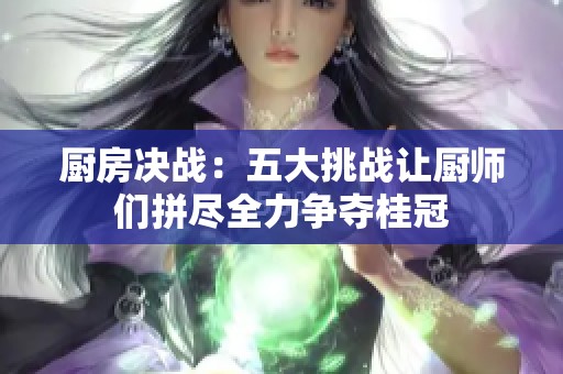 厨房决战：五大挑战让厨师们拼尽全力争夺桂冠