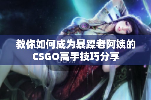 教你如何成为暴躁老阿姨的CSGO高手技巧分享